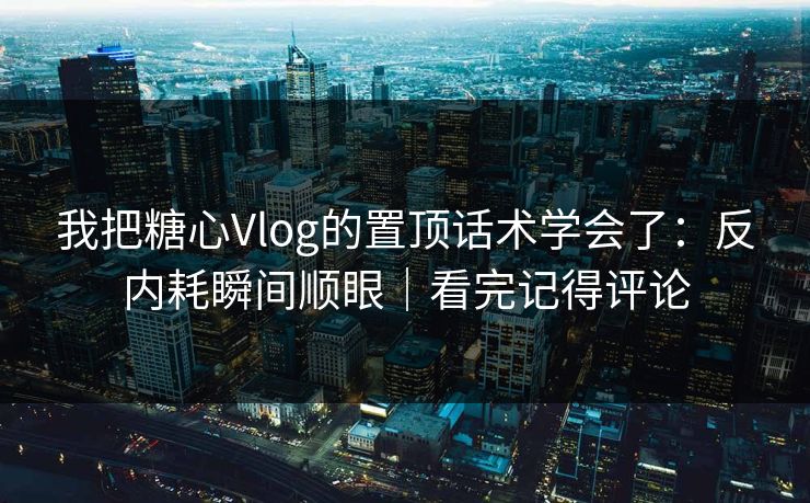 我把糖心Vlog的置顶话术学会了：反内耗瞬间顺眼｜看完记得评论