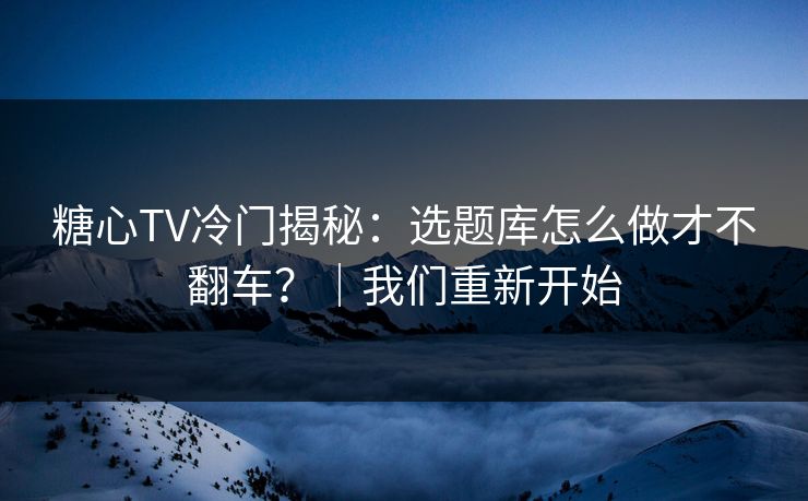 糖心TV冷门揭秘：选题库怎么做才不翻车？｜我们重新开始