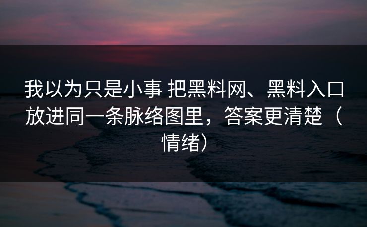 我以为只是小事 把黑料网、黑料入口放进同一条脉络图里，答案更清楚（情绪）