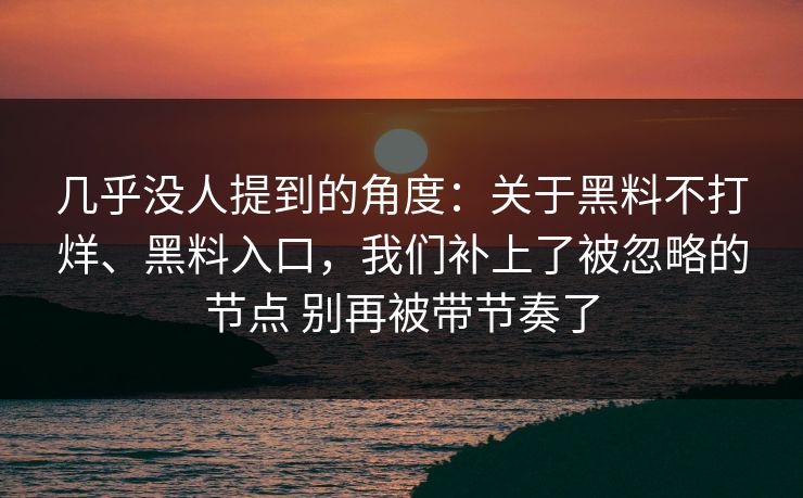 几乎没人提到的角度：关于黑料不打烊、黑料入口，我们补上了被忽略的节点 别再被带节奏了