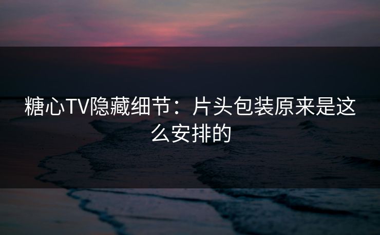 糖心TV隐藏细节：片头包装原来是这么安排的