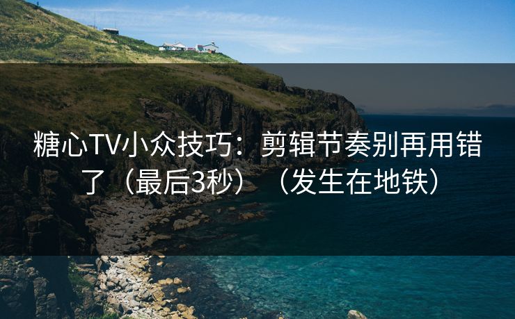 糖心TV小众技巧：剪辑节奏别再用错了（最后3秒）（发生在地铁）