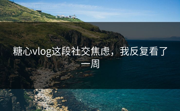 糖心vlog这段社交焦虑，我反复看了一周