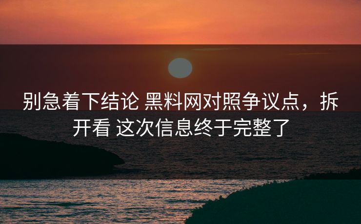 别急着下结论 黑料网对照争议点，拆开看 这次信息终于完整了