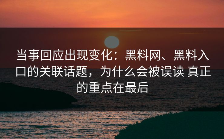当事回应出现变化：黑料网、黑料入口的关联话题，为什么会被误读 真正的重点在最后